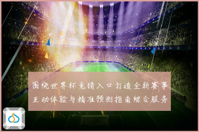 围绕世界杯竞猜入口打造全新赛事互动体验与精准预测指南综合服务平台