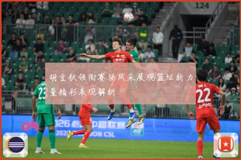 胡金秋领衔赛场风采展现篮坛新力量精彩表现解析