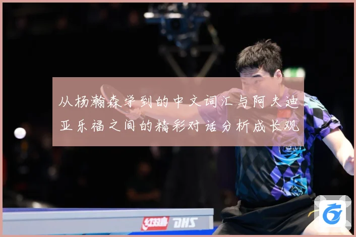 从杨瀚森学到的中文词汇与阿夫迪亚乐福之间的精彩对话分析成长观察