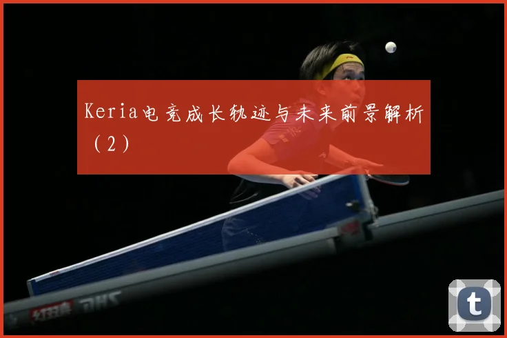 Keria电竞成长轨迹与未来前景解析（2）