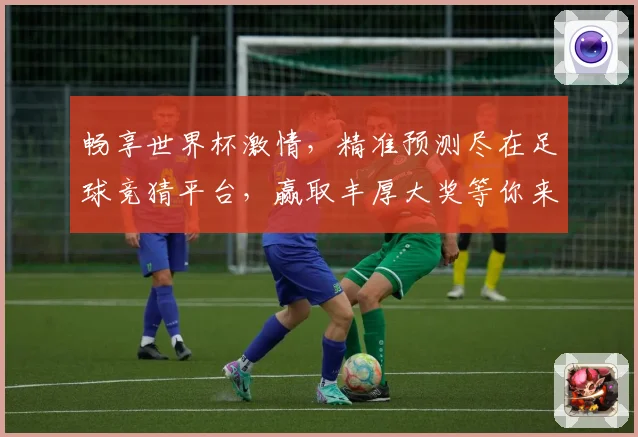 畅享世界杯激情，精准预测尽在足球竞猜平台，赢取丰厚大奖等你来挑战