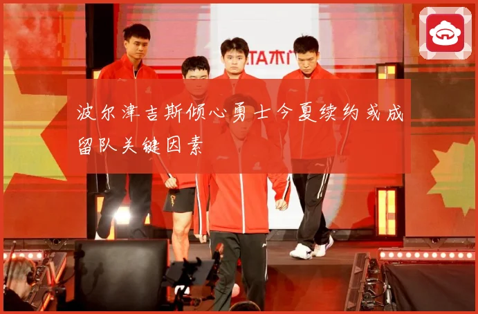 波尔津吉斯倾心勇士今夏续约或成留队关键因素