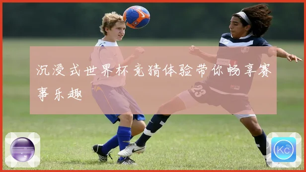 沉浸式世界杯竞猜体验带你畅享赛事乐趣