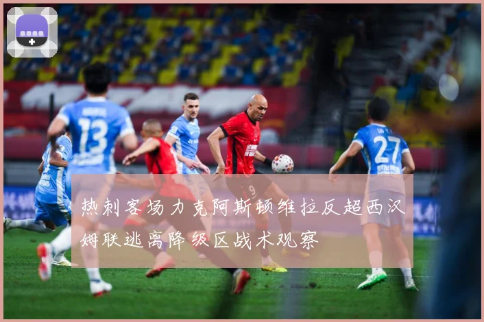 热刺客场力克阿斯顿维拉反超西汉姆联逃离降级区战术观察
