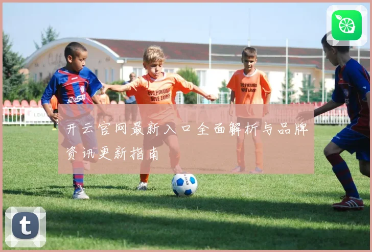 开云官网最新入口全面解析与品牌资讯更新指南