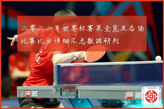 二零二六年世界杯赛果全览及各场比赛比分详细汇总数据研判