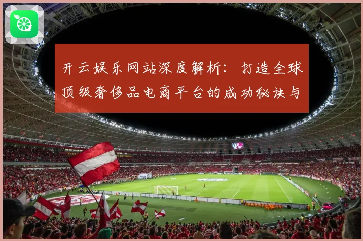 开云娱乐网站深度解析：打造全球顶级奢侈品电商平台的成功秘诀与发展趋势