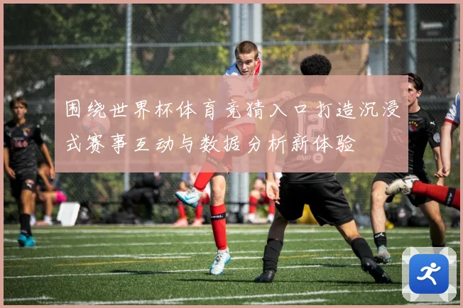 围绕世界杯体育竞猜入口打造沉浸式赛事互动与数据分析新体验