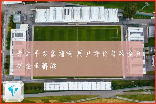 开云平台靠谱吗 用户评价与风险分析全面解读