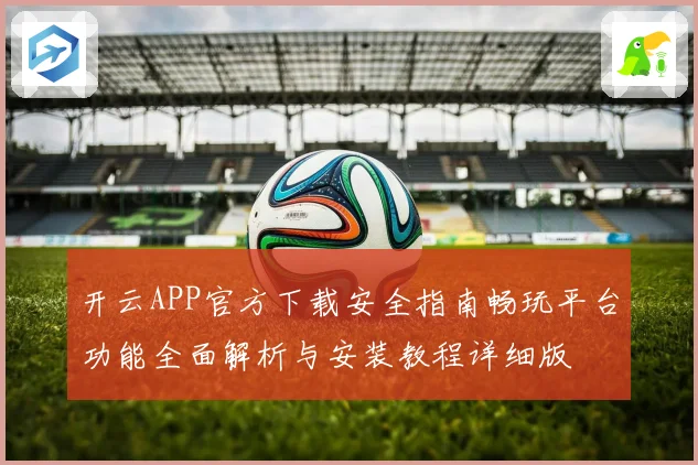 开云APP官方下载安全指南畅玩平台功能全面解析与安装教程详细版