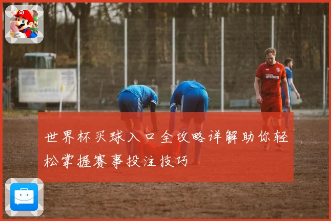 世界杯买球入口全攻略详解助你轻松掌握赛事投注技巧