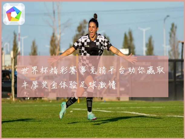 世界杯精彩赛事竞猜平台助你赢取丰厚奖金体验足球激情