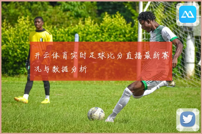 开云体育实时足球比分直播最新赛况与数据分析