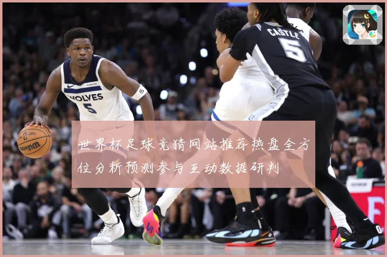 世界杯足球竞猜网站推荐热盘全方位分析预测参与互动数据研判