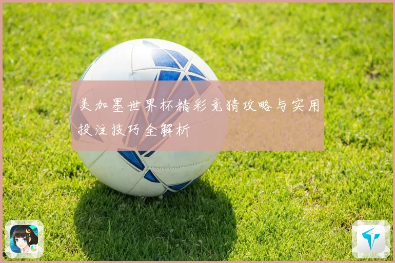 美加墨世界杯精彩竞猜攻略与实用投注技巧全解析
