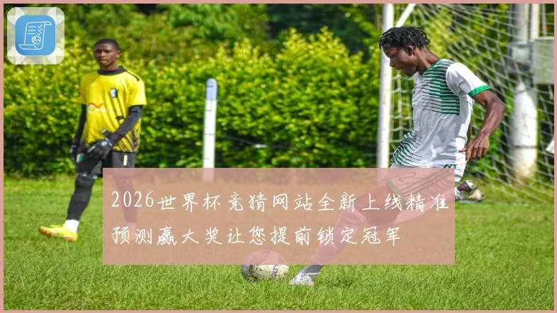 2026世界杯竞猜网站全新上线精准预测赢大奖让您提前锁定冠军