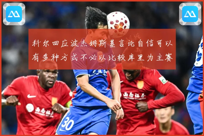 科尔回应波杰姆斯基言论自信可以有多种方式不必以比较库里为主赛场复盘