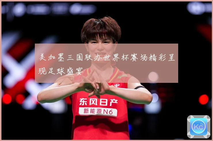 美加墨三国联办世界杯赛场精彩呈现足球盛宴