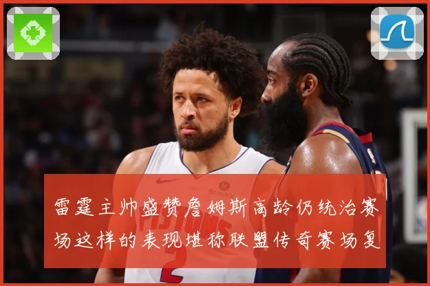 雷霆主帅盛赞詹姆斯高龄仍统治赛场这样的表现堪称联盟传奇赛场复盘