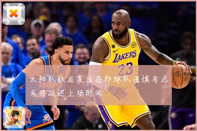太阳队狄龙复出在即球队谨慎考虑或将延迟上场时间