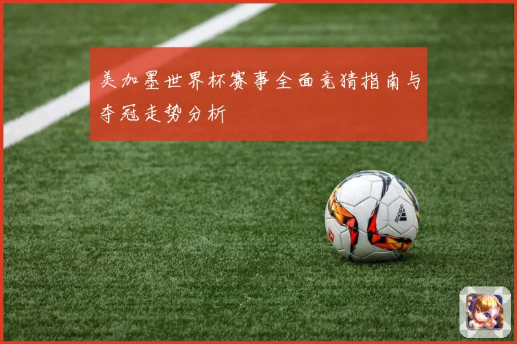美加墨世界杯赛事全面竞猜指南与夺冠走势分析