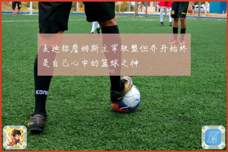 麦迪称詹姆斯主宰联盟但乔丹始终是自己心中的篮球之神
