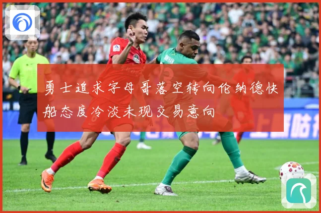 勇士追求字母哥落空转向伦纳德快船态度冷淡未现交易意向