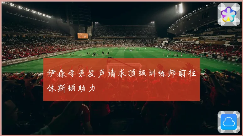 伊森母亲发声请求顶级训练师前往休斯顿助力