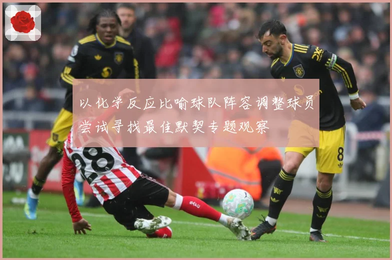 以化学反应比喻球队阵容调整球员尝试寻找最佳默契专题观察