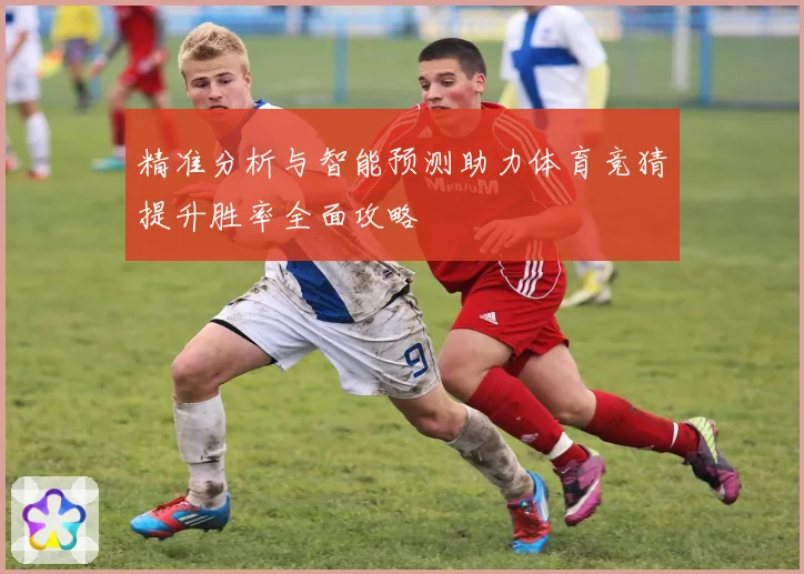 精准分析与智能预测助力体育竞猜提升胜率全面攻略