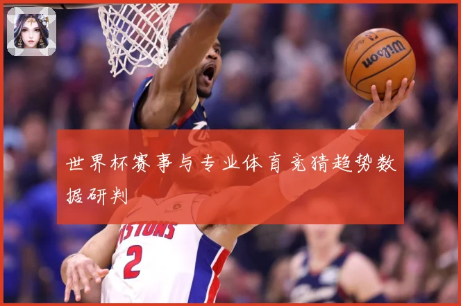 世界杯赛事与专业体育竞猜趋势数据研判