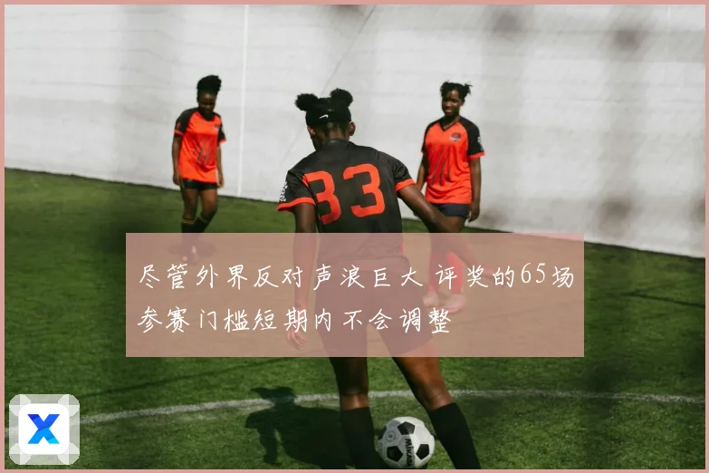 尽管外界反对声浪巨大 评奖的65场参赛门槛短期内不会调整