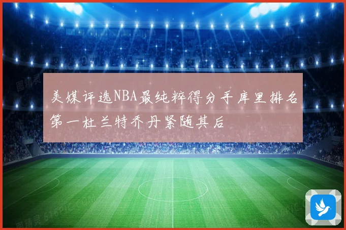 美媒评选NBA最纯粹得分手库里排名第一杜兰特乔丹紧随其后