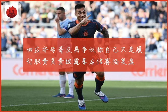 回应字母哥交易争议称自己只是履行职责负责披露幕后信赛场复盘