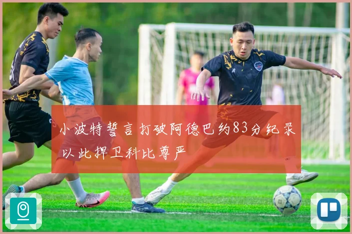 小波特誓言打破阿德巴约83分纪录 以此捍卫科比尊严
