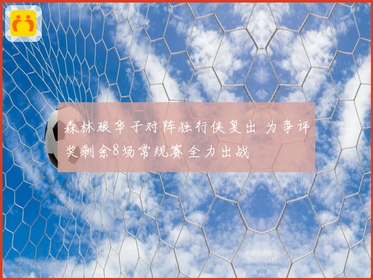 森林狼华子对阵独行侠复出 为争评奖剩余8场常规赛全力出战