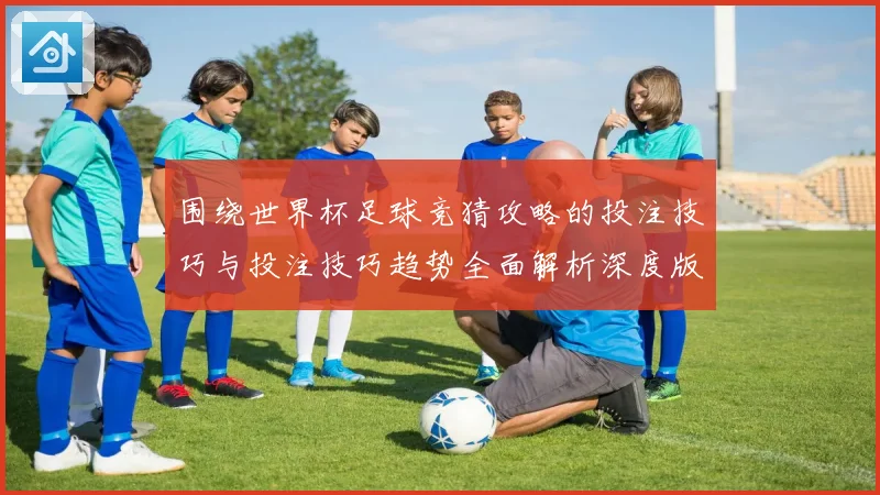 围绕世界杯足球竞猜攻略的投注技巧与投注技巧趋势全面解析深度版