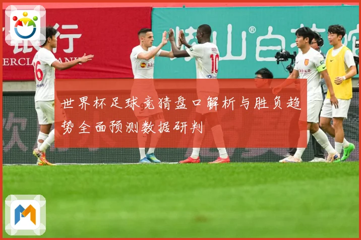 世界杯足球竞猜盘口解析与胜负趋势全面预测数据研判