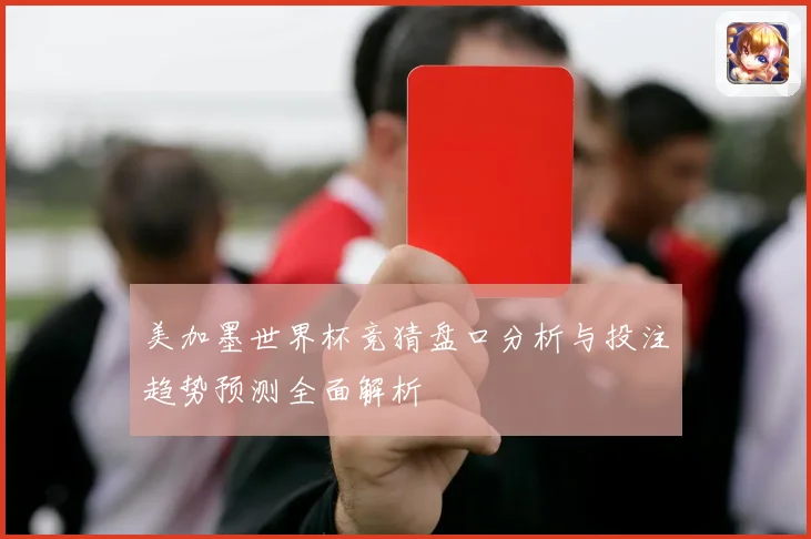 美加墨世界杯竞猜盘口分析与投注趋势预测全面解析