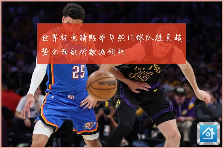 世界杯竞猜赔率与热门球队胜负趋势全面剖析数据研判
