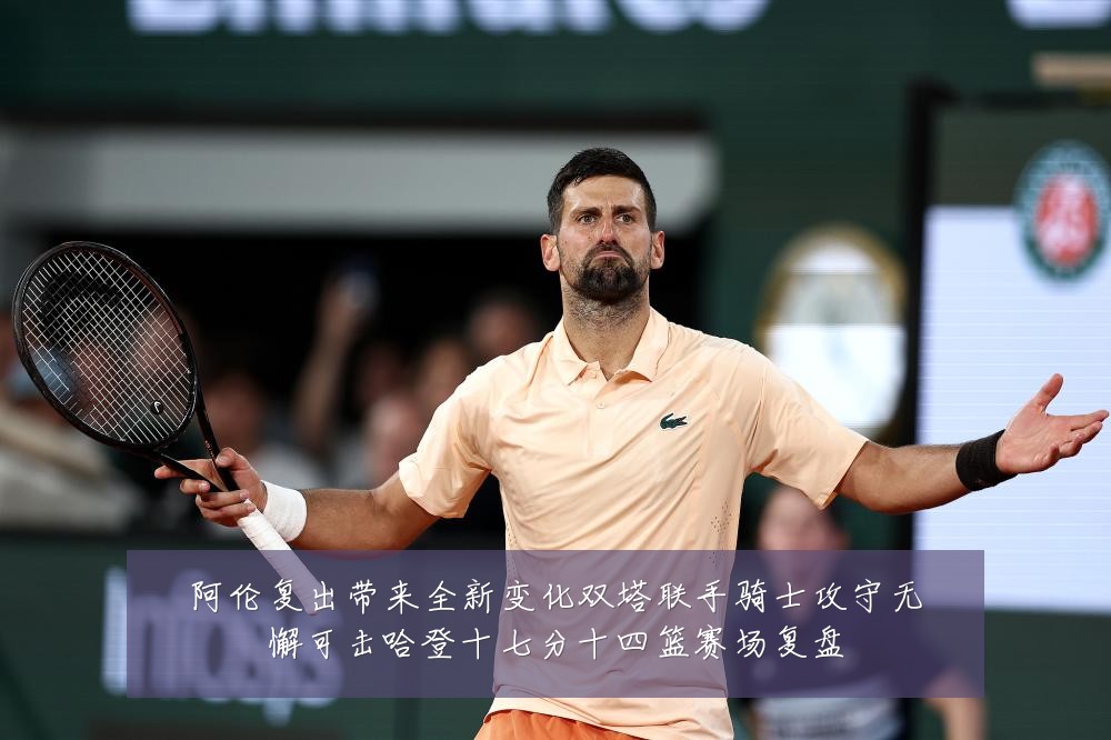 阿伦复出带来全新变化双塔联手骑士攻守无懈可击哈登十七分十四篮赛场复盘