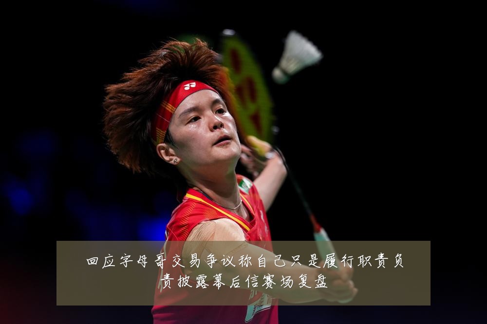 回应字母哥交易争议称自己只是履行职责负责披露幕后信赛场复盘