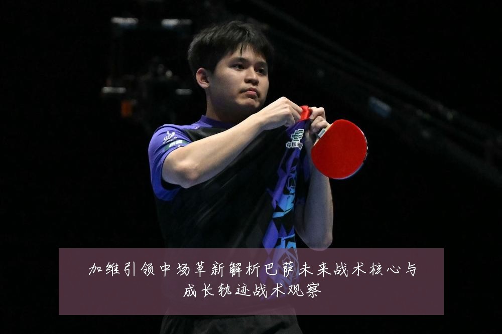 加维引领中场革新解析巴萨未来战术核心与成长轨迹战术观察