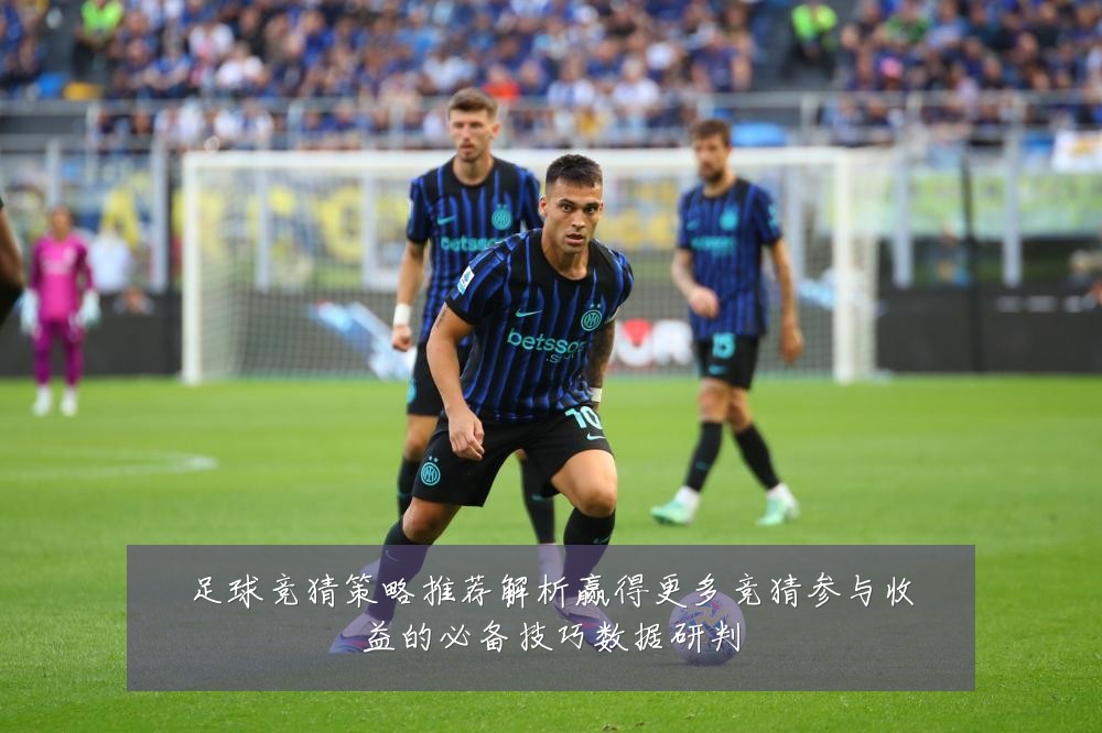 足球竞猜策略推荐解析赢得更多竞猜参与收益的必备技巧数据研判